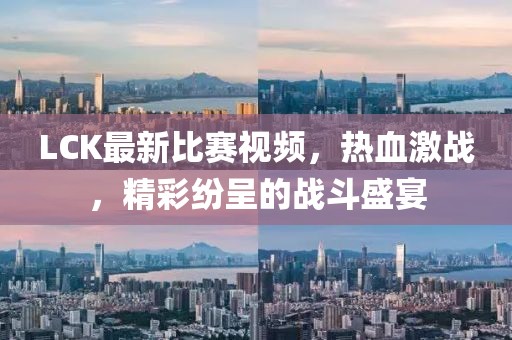 LCK最新比赛视频，热血激战，精彩纷呈的战斗盛宴