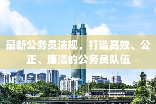 最新公务员法规，打造高效、公正、廉洁的公务员队伍