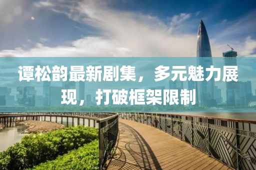 谭松韵最新剧集，多元魅力展现，打破框架限制