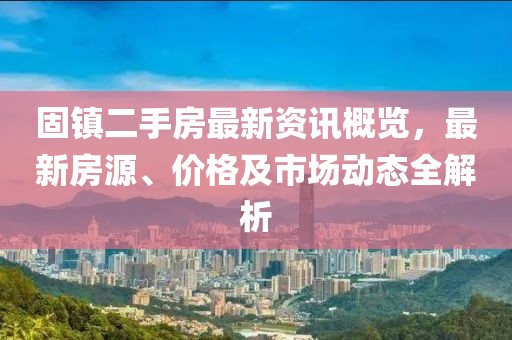 固镇二手房最新资讯概览，最新房源、价格及市场动态全解析