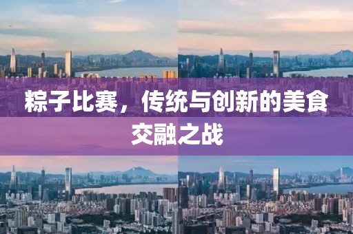 粽子比赛，传统与创新的美食交融之战