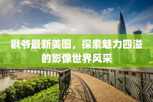 戳爷最新美图，探索魅力四溢的影像世界风采