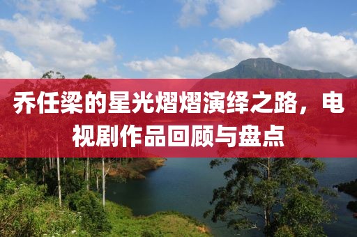 乔任梁的星光熠熠演绎之路，电视剧作品回顾与盘点