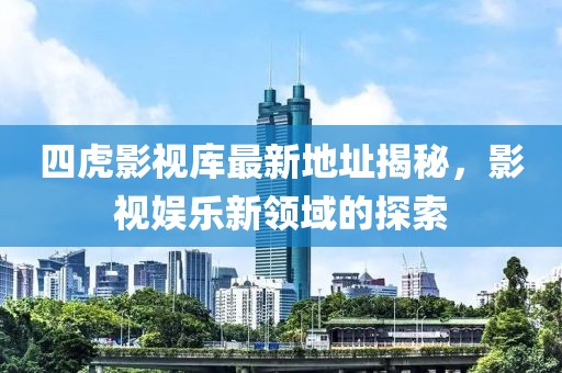四虎影视库最新地址揭秘，影视娱乐新领域的探索