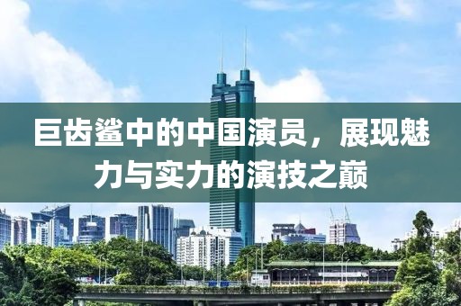 巨齿鲨中的中国演员，展现魅力与实力的演技之巅