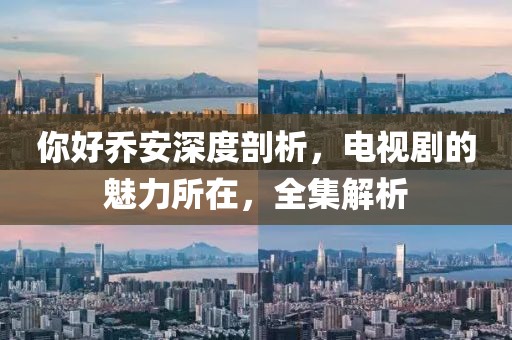 你好乔安深度剖析，电视剧的魅力所在，全集解析