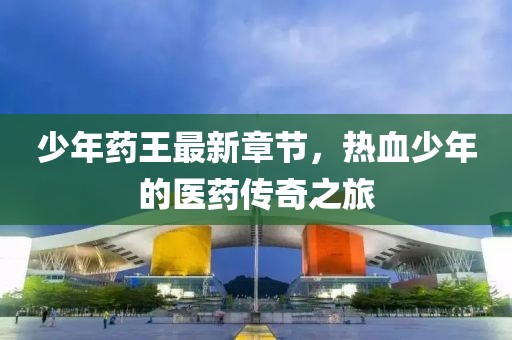 少年药王最新章节，热血少年的医药传奇之旅