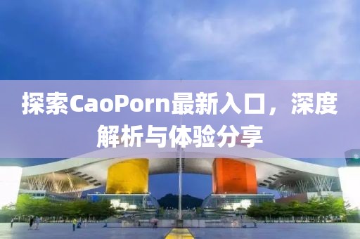 探索CaoPorn最新入口，深度解析与体验分享