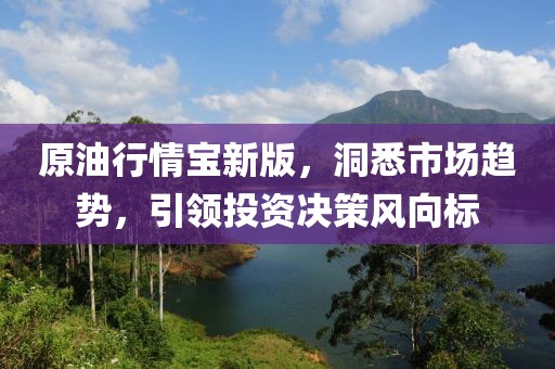 原油行情宝新版，洞悉市场趋势，引领投资决策风向标