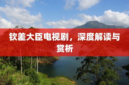 钦差大臣电视剧，深度解读与赏析