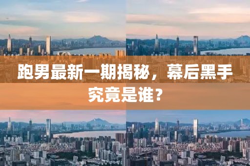 跑男最新一期揭秘，幕后黑手究竟是谁？