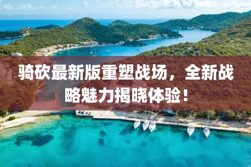 骑砍最新版重塑战场，全新战略魅力揭晓体验！