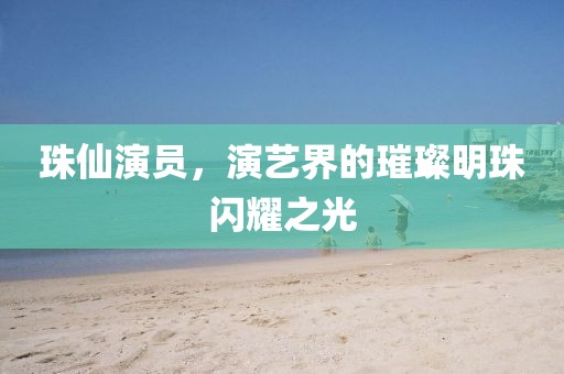 珠仙演员，演艺界的璀璨明珠闪耀之光