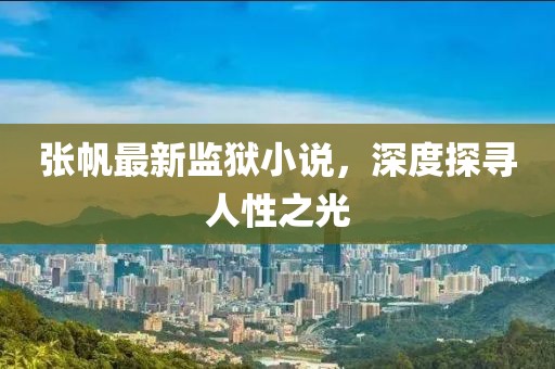 张帆最新监狱小说，深度探寻人性之光