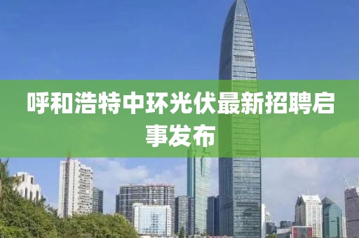 呼和浩特中环光伏最新招聘启事发布