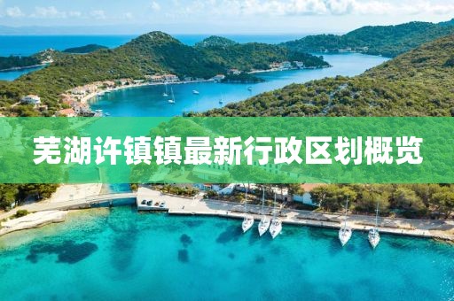 芜湖许镇镇最新行政区划概览
