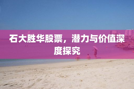 石大胜华股票，潜力与价值深度探究