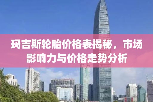 玛吉斯轮胎价格表揭秘，市场影响力与价格走势分析