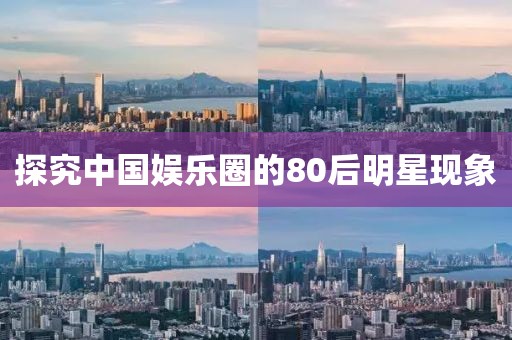 探究中国娱乐圈的80后明星现象