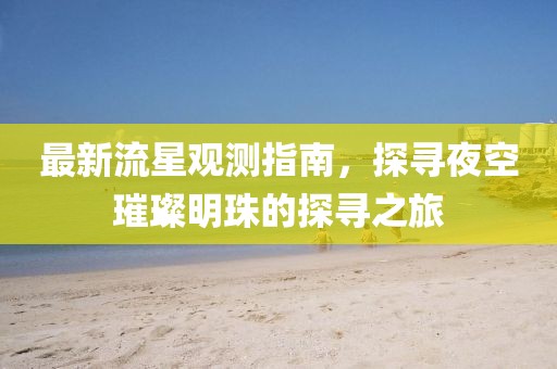 最新流星观测指南，探寻夜空璀璨明珠的探寻之旅