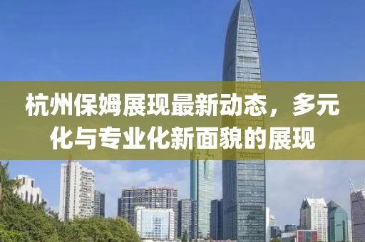 杭州保姆展现最新动态，多元化与专业化新面貌的展现