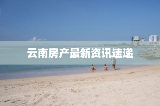 云南房产最新资讯速递