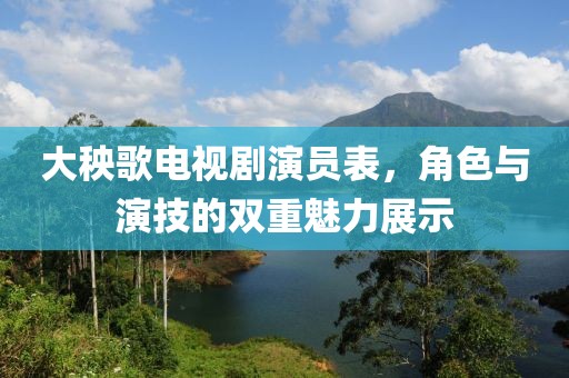 大秧歌电视剧演员表，角色与演技的双重魅力展示
