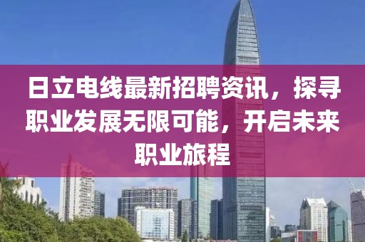 日立电线最新招聘资讯，探寻职业发展无限可能，开启未来职业旅程