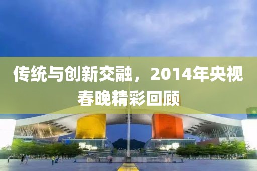 传统与创新交融，2014年央视春晚精彩回顾