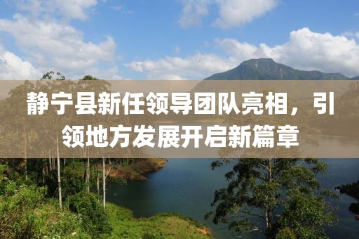 静宁县新任领导团队亮相，引领地方发展开启新篇章