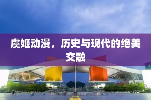 虞姬动漫，历史与现代的绝美交融