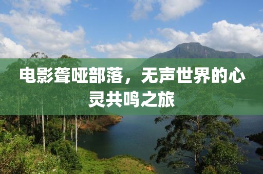电影聋哑部落，无声世界的心灵共鸣之旅