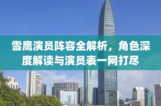 雪鹰演员阵容全解析，角色深度解读与演员表一网打尽