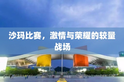 沙玛比赛，激情与荣耀的较量战场