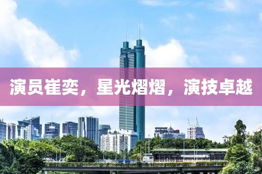 演员崔奕，星光熠熠，演技卓越
