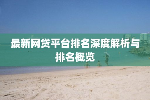 最新网贷平台排名深度解析与排名概览