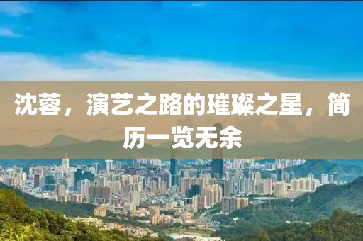 沈蓉，演艺之路的璀璨之星，简历一览无余