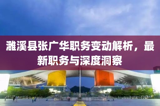 濉溪县张广华职务变动解析，最新职务与深度洞察