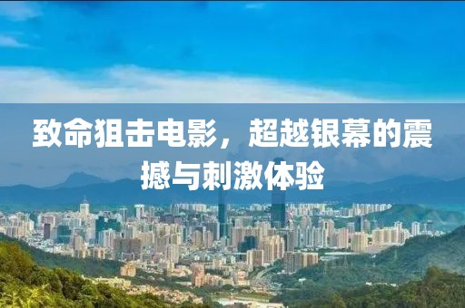 致命狙击电影，超越银幕的震撼与刺激体验