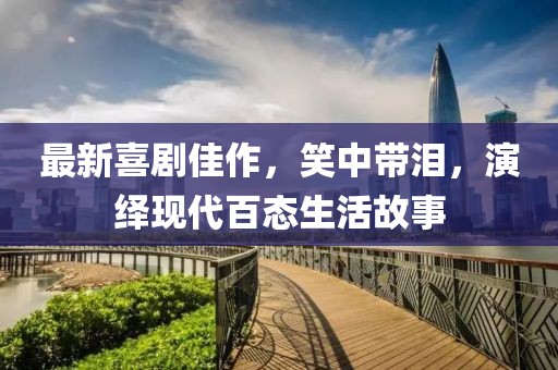 最新喜剧佳作，笑中带泪，演绎现代百态生活故事