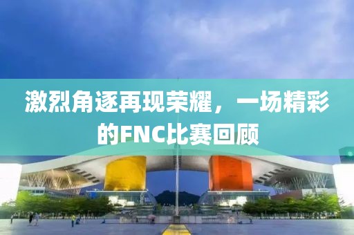 激烈角逐再现荣耀，一场精彩的FNC比赛回顾