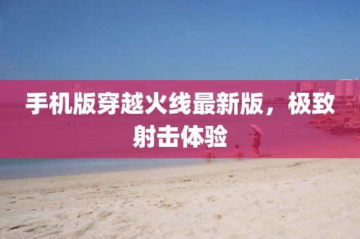 手机版穿越火线最新版，极致射击体验