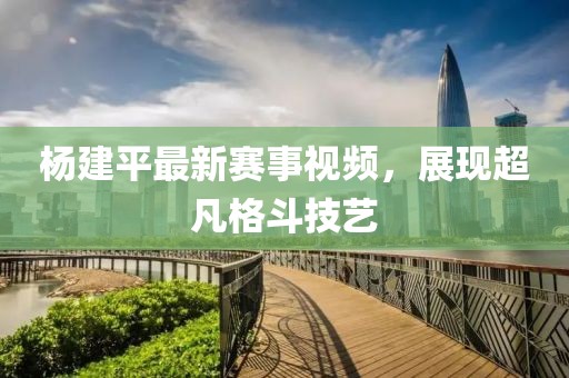 杨建平最新赛事视频，展现超凡格斗技艺