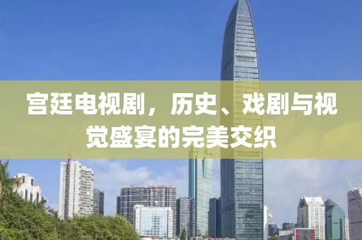 宫廷电视剧，历史、戏剧与视觉盛宴的完美交织