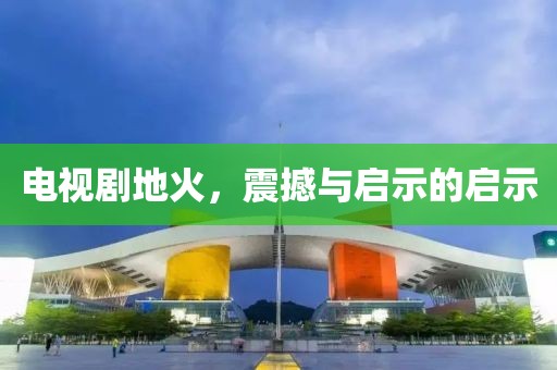 电视剧地火，震撼与启示的启示