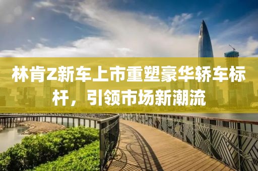 林肯Z新车上市重塑豪华轿车标杆，引领市场新潮流