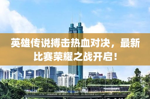 英雄传说搏击热血对决，最新比赛荣耀之战开启！