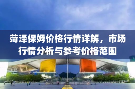 菏泽保姆价格行情详解，市场行情分析与参考价格范围