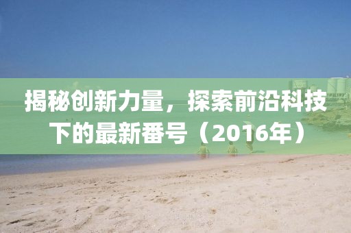 揭秘创新力量，探索前沿科技下的最新番号（2016年）