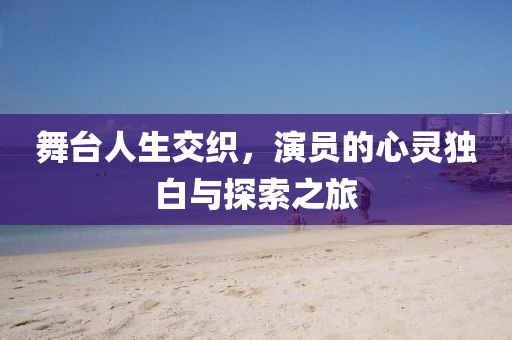 舞台人生交织，演员的心灵独白与探索之旅